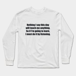 Nothing I say this day will teach me anything. So if I'm going to learn, I must do it by listening Long Sleeve T-Shirt